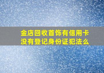 金店回收首饰有信用卡没有登记身份证犯法么