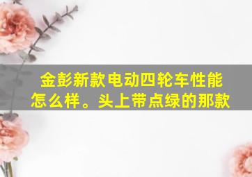 金彭新款电动四轮车性能怎么样。头上带点绿的那款