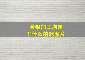 金银加工店是干什么的呢图片