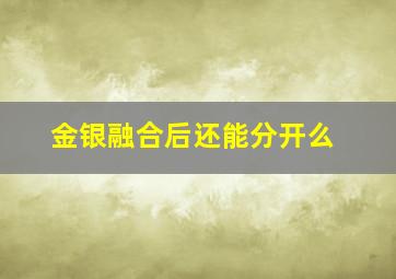 金银融合后还能分开么