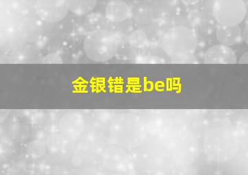 金银错是be吗