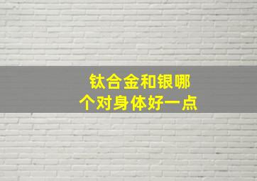 钛合金和银哪个对身体好一点