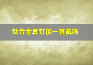 钛合金耳钉能一直戴吗