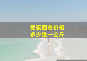 钯碳回收价格多少钱一公斤