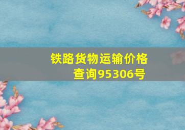 铁路货物运输价格查询95306号