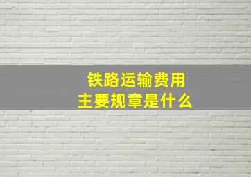 铁路运输费用主要规章是什么