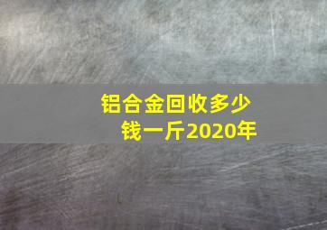 铝合金回收多少钱一斤2020年