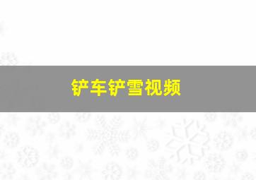 铲车铲雪视频