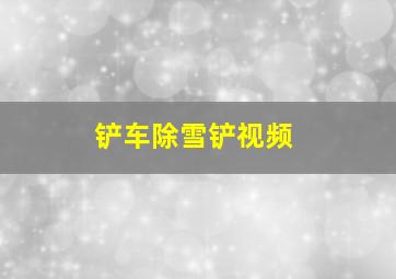 铲车除雪铲视频