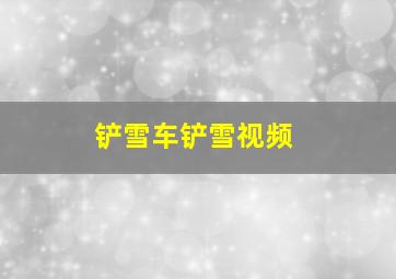 铲雪车铲雪视频