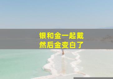 银和金一起戴然后金变白了