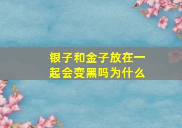 银子和金子放在一起会变黑吗为什么