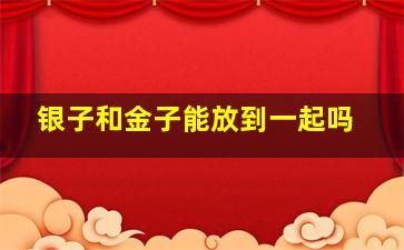 银子和金子能放到一起吗