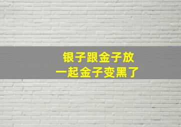 银子跟金子放一起金子变黑了