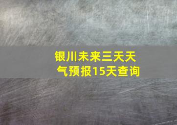 银川未来三天天气预报15天查询