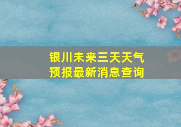 银川未来三天天气预报最新消息查询