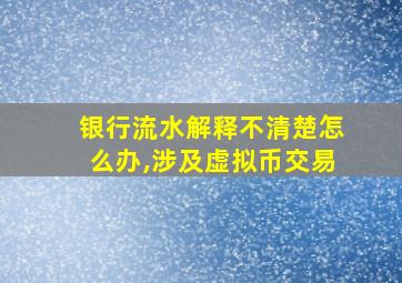 银行流水解释不清楚怎么办,涉及虚拟币交易