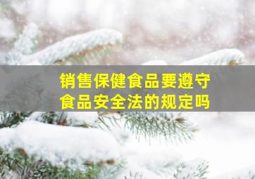 销售保健食品要遵守食品安全法的规定吗