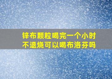 锌布颗粒喝完一个小时不退烧可以喝布洛芬吗