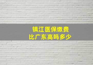 镇江医保缴费比广东高吗多少