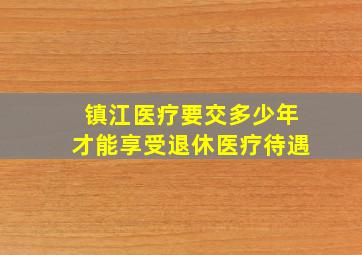 镇江医疗要交多少年才能享受退休医疗待遇