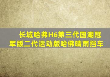 长城哈弗H6第三代国潮冠军版二代运动版哈佛晴雨挡车