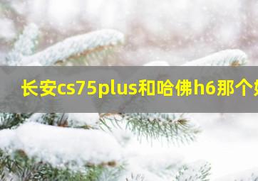 长安cs75plus和哈佛h6那个好