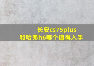 长安cs75plus和哈弗h6哪个值得入手