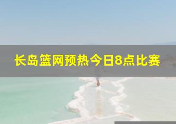 长岛篮网预热今日8点比赛