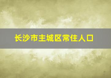 长沙市主城区常住人口