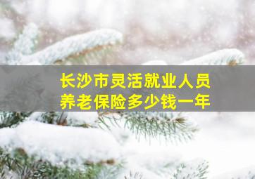 长沙市灵活就业人员养老保险多少钱一年