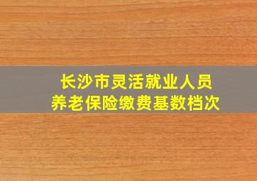 长沙市灵活就业人员养老保险缴费基数档次