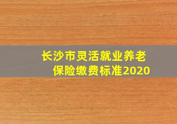 长沙市灵活就业养老保险缴费标准2020