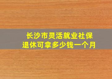 长沙市灵活就业社保退休可拿多少钱一个月