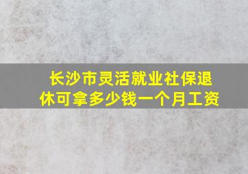 长沙市灵活就业社保退休可拿多少钱一个月工资