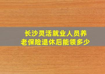 长沙灵活就业人员养老保险退休后能领多少