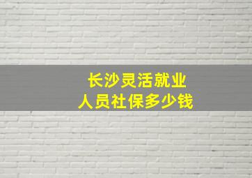 长沙灵活就业人员社保多少钱