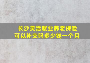 长沙灵活就业养老保险可以补交吗多少钱一个月