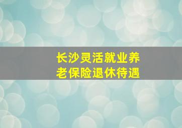 长沙灵活就业养老保险退休待遇