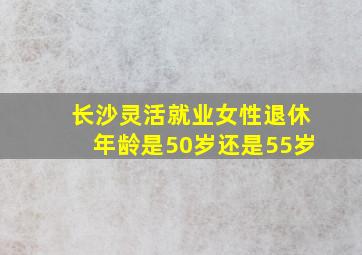 长沙灵活就业女性退休年龄是50岁还是55岁