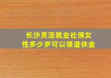 长沙灵活就业社保女性多少岁可以领退休金