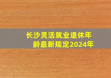 长沙灵活就业退休年龄最新规定2024年