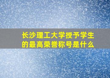 长沙理工大学授予学生的最高荣誉称号是什么