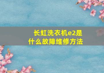 长虹洗衣机e2是什么故障维修方法