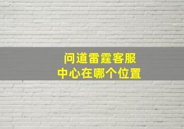 问道雷霆客服中心在哪个位置