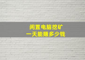 闲置电脑挖矿一天能赚多少钱