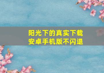 阳光下的真实下载安卓手机版不闪退