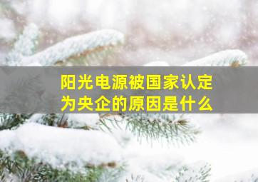 阳光电源被国家认定为央企的原因是什么