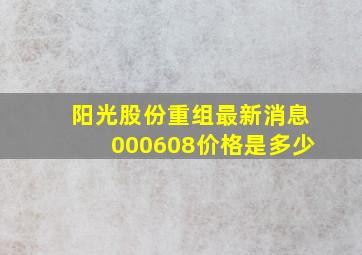 阳光股份重组最新消息000608价格是多少