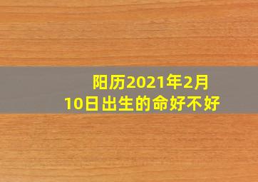 阳历2021年2月10日出生的命好不好